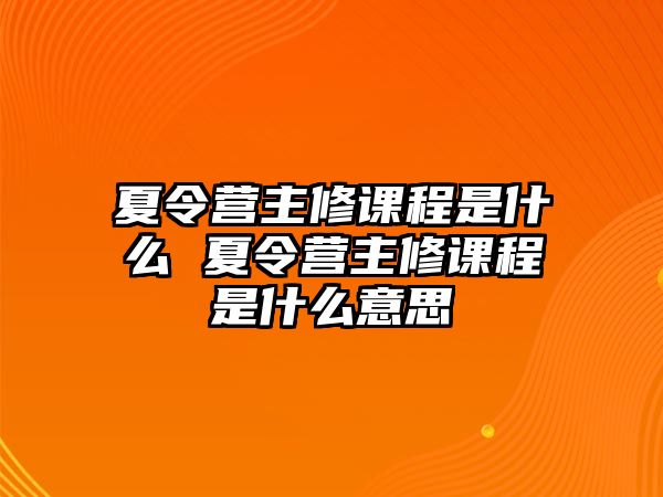 夏令營主修課程是什么 夏令營主修課程是什么意思