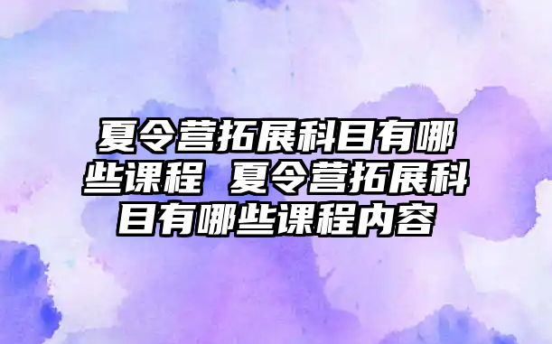 夏令營拓展科目有哪些課程 夏令營拓展科目有哪些課程內容