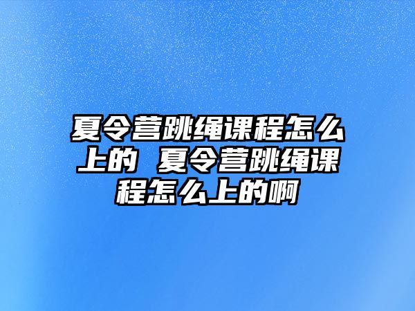 夏令營跳繩課程怎么上的 夏令營跳繩課程怎么上的啊