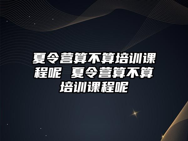 夏令營算不算培訓課程呢 夏令營算不算培訓課程呢