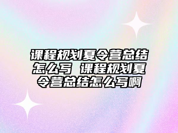 課程規(guī)劃夏令營總結怎么寫 課程規(guī)劃夏令營總結怎么寫啊