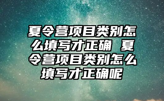 夏令營項目類別怎么填寫才正確 夏令營項目類別怎么填寫才正確呢