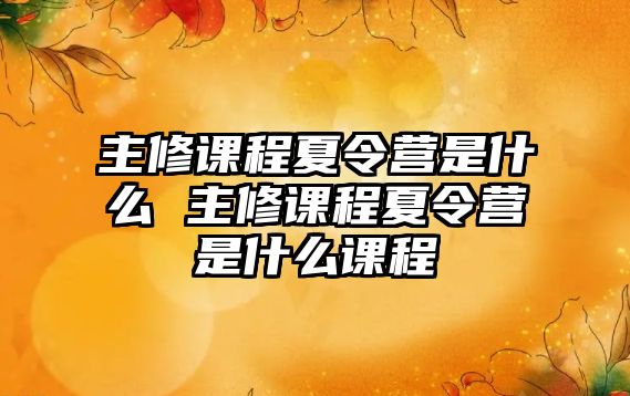 主修課程夏令營是什么 主修課程夏令營是什么課程