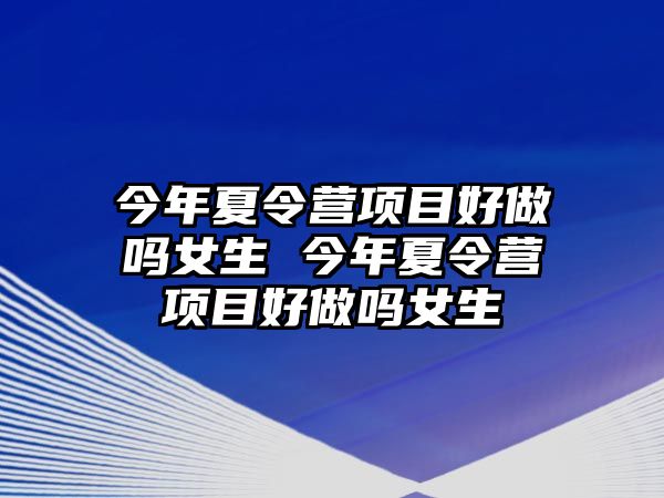 今年夏令營(yíng)項(xiàng)目好做嗎女生 今年夏令營(yíng)項(xiàng)目好做嗎女生