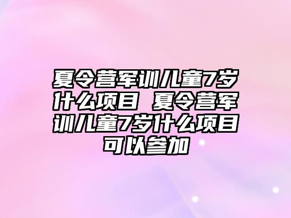 夏令營軍訓兒童7歲什么項目 夏令營軍訓兒童7歲什么項目可以參加