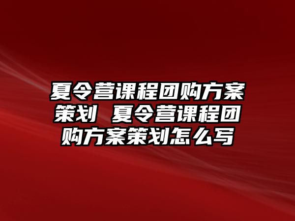 夏令營課程團購方案策劃 夏令營課程團購方案策劃怎么寫