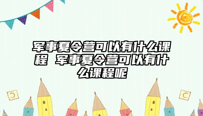 軍事夏令營可以有什么課程 軍事夏令營可以有什么課程呢