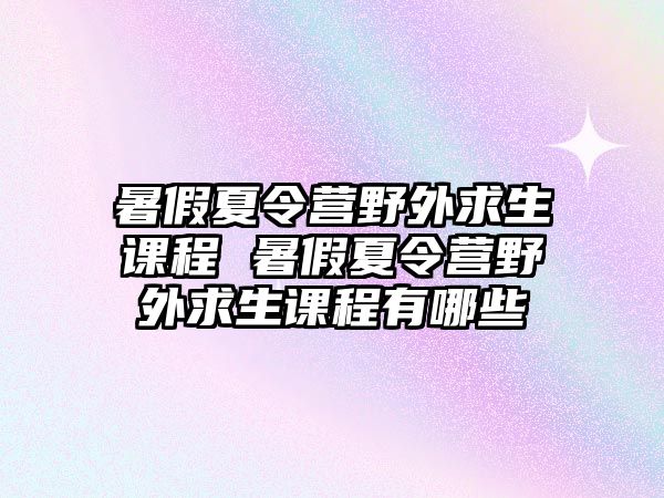 暑假夏令營野外求生課程 暑假夏令營野外求生課程有哪些