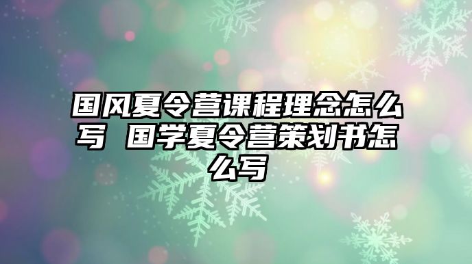 國風夏令營課程理念怎么寫 國學夏令營策劃書怎么寫