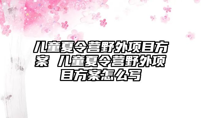 兒童夏令營野外項目方案 兒童夏令營野外項目方案怎么寫