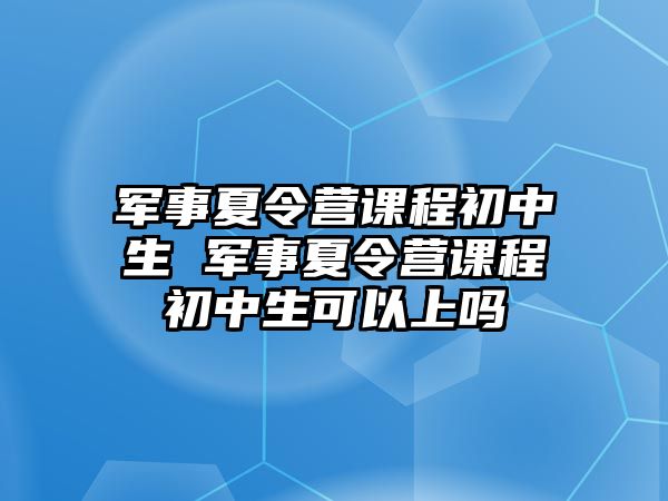 軍事夏令營課程初中生 軍事夏令營課程初中生可以上嗎