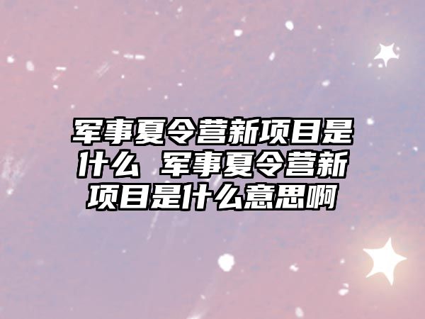 軍事夏令營新項目是什么 軍事夏令營新項目是什么意思啊