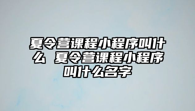 夏令營課程小程序叫什么 夏令營課程小程序叫什么名字