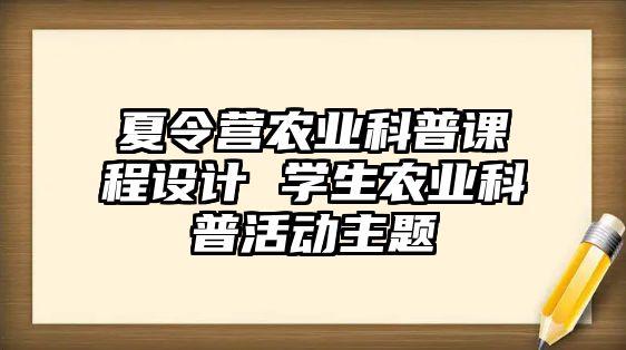 夏令營農(nóng)業(yè)科普課程設(shè)計 學生農(nóng)業(yè)科普活動主題