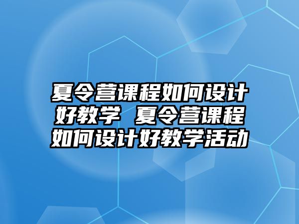 夏令營(yíng)課程如何設(shè)計(jì)好教學(xué) 夏令營(yíng)課程如何設(shè)計(jì)好教學(xué)活動(dòng)