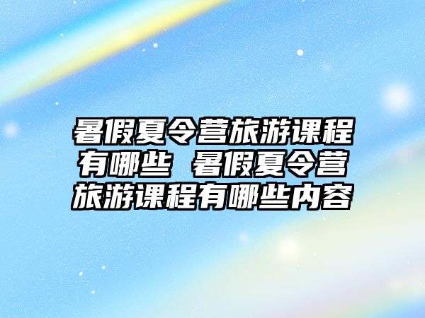 暑假夏令營旅游課程有哪些 暑假夏令營旅游課程有哪些內容