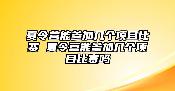 夏令營能參加幾個項目比賽 夏令營能參加幾個項目比賽嗎