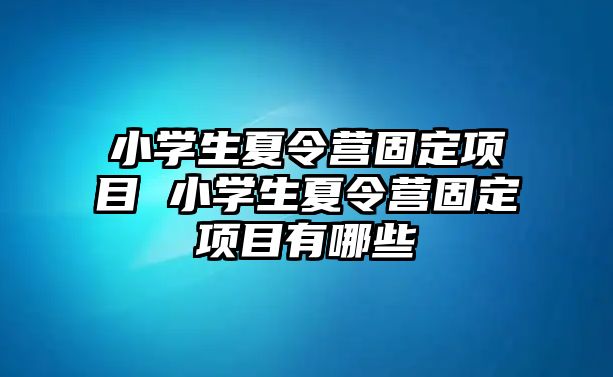 小學生夏令營固定項目 小學生夏令營固定項目有哪些