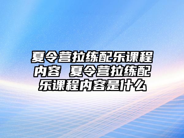 夏令營拉練配樂課程內容 夏令營拉練配樂課程內容是什么