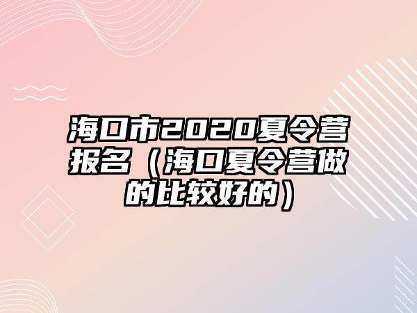 海口市2020夏令營報名（海口夏令營做的比較好的）