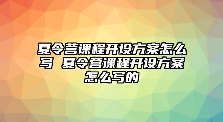 夏令營課程開設方案怎么寫 夏令營課程開設方案怎么寫的