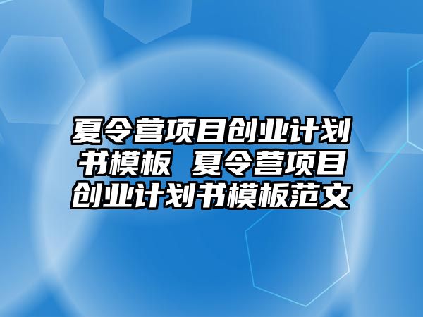 夏令營(yíng)項(xiàng)目創(chuàng)業(yè)計(jì)劃書模板 夏令營(yíng)項(xiàng)目創(chuàng)業(yè)計(jì)劃書模板范文