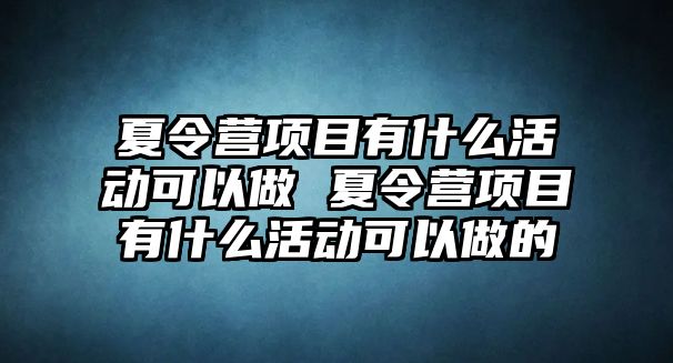 夏令營項目有什么活動可以做 夏令營項目有什么活動可以做的