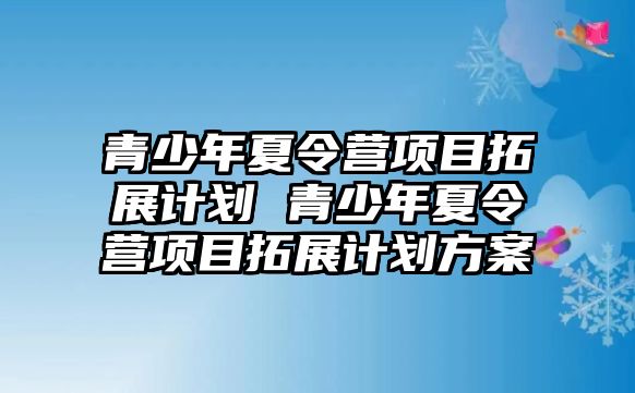 青少年夏令營項目拓展計劃 青少年夏令營項目拓展計劃方案