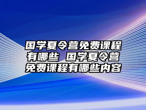 國學(xué)夏令營免費(fèi)課程有哪些 國學(xué)夏令營免費(fèi)課程有哪些內(nèi)容