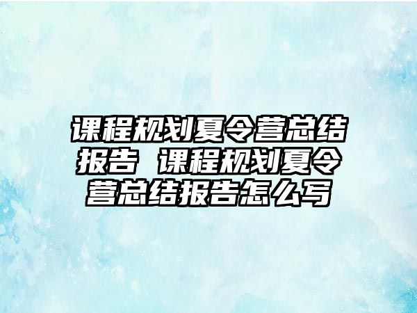 課程規劃夏令營總結報告 課程規劃夏令營總結報告怎么寫