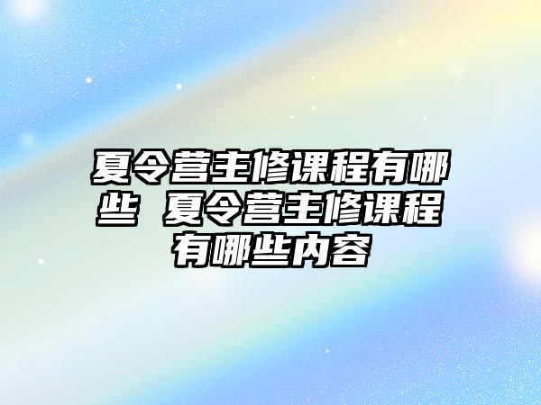 夏令營主修課程有哪些 夏令營主修課程有哪些內容