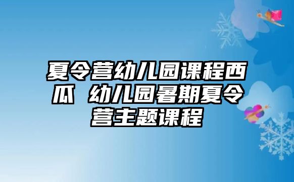 夏令營幼兒園課程西瓜 幼兒園暑期夏令營主題課程