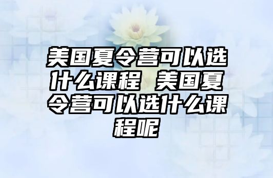 美國夏令營可以選什么課程 美國夏令營可以選什么課程呢