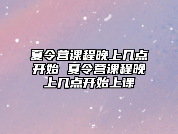 夏令營課程晚上幾點(diǎn)開始 夏令營課程晚上幾點(diǎn)開始上課