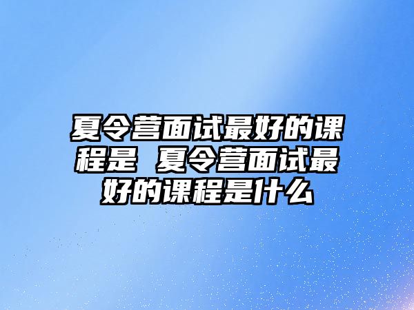 夏令營面試最好的課程是 夏令營面試最好的課程是什么