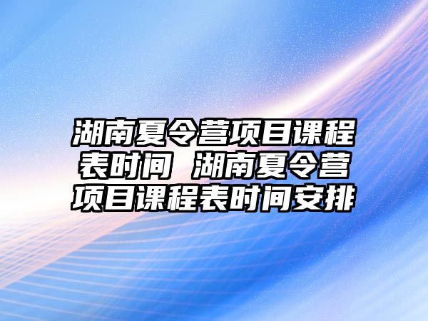 湖南夏令營項目課程表時間 湖南夏令營項目課程表時間安排