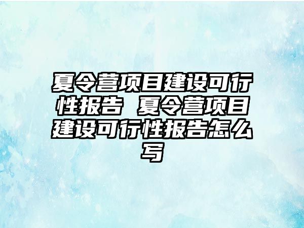 夏令營項目建設可行性報告 夏令營項目建設可行性報告怎么寫