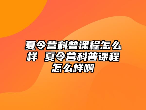 夏令營科普課程怎么樣 夏令營科普課程怎么樣啊