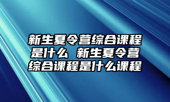 新生夏令營綜合課程是什么 新生夏令營綜合課程是什么課程