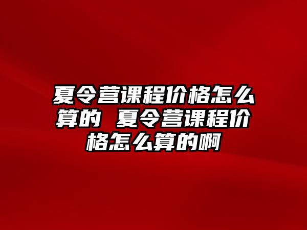 夏令營課程價格怎么算的 夏令營課程價格怎么算的啊