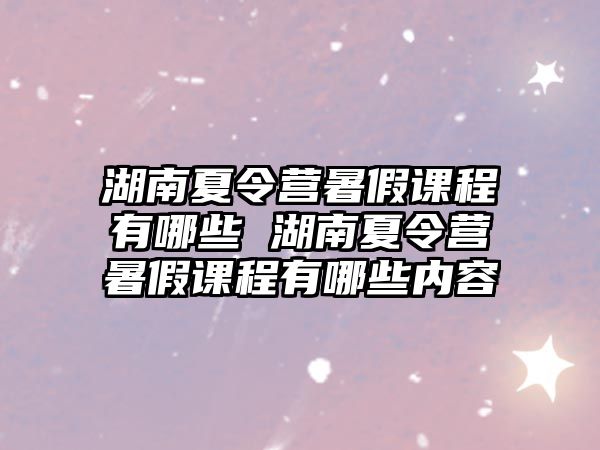 湖南夏令營暑假課程有哪些 湖南夏令營暑假課程有哪些內容