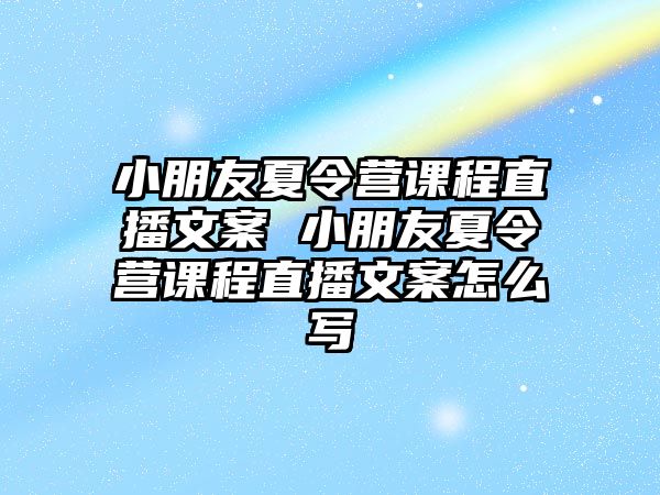 小朋友夏令營課程直播文案 小朋友夏令營課程直播文案怎么寫