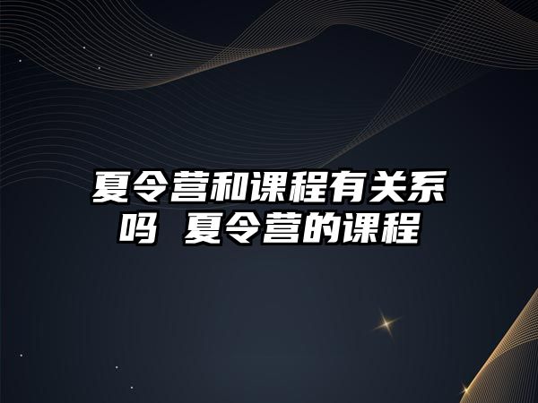 夏令營和課程有關系嗎 夏令營的課程