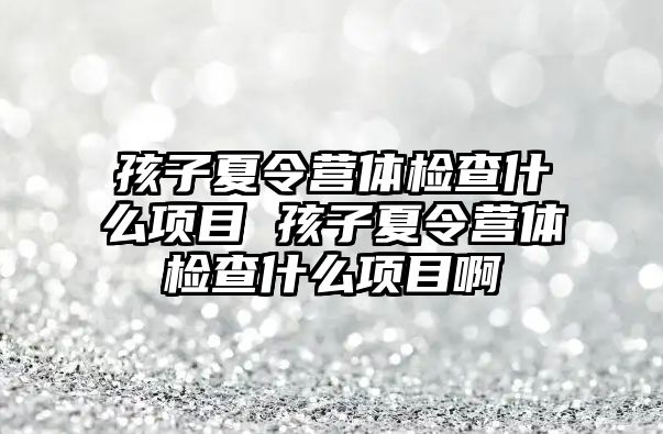 孩子夏令營體檢查什么項目 孩子夏令營體檢查什么項目啊