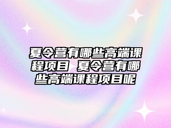 夏令營(yíng)有哪些高端課程項(xiàng)目 夏令營(yíng)有哪些高端課程項(xiàng)目呢