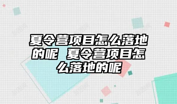 夏令營項(xiàng)目怎么落地的呢 夏令營項(xiàng)目怎么落地的呢