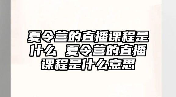 夏令營的直播課程是什么 夏令營的直播課程是什么意思