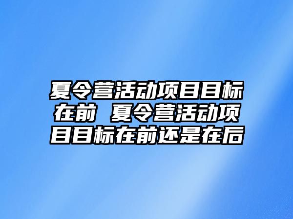 夏令營活動項目目標在前 夏令營活動項目目標在前還是在后