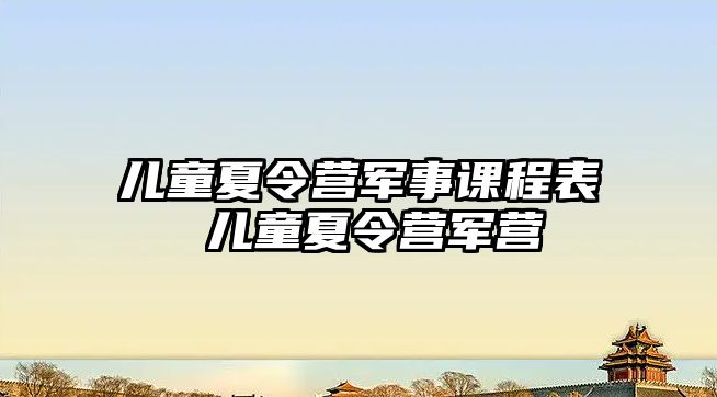 兒童夏令營軍事課程表 兒童夏令營軍營