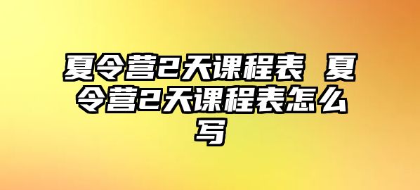 夏令營2天課程表 夏令營2天課程表怎么寫